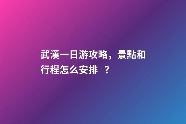 武漢一日游攻略，景點和行程怎么安排？